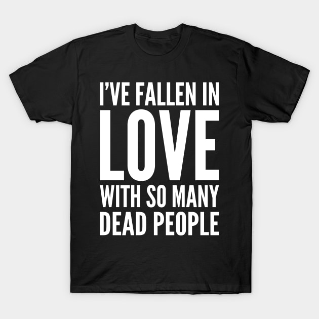 I've Fallen In Love With So Many Dead People T-Shirt by oskibunde